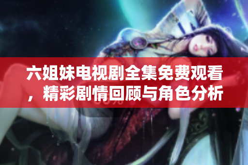 六姐妹电视剧全集免费观看，精彩剧情回顾与角色分析等你来了解
