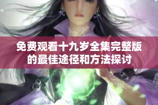 免费观看十九岁全集完整版的最佳途径和方法探讨