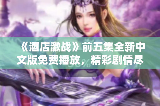 《酒店激战》前五集全新中文版免费播放，精彩剧情尽在其中