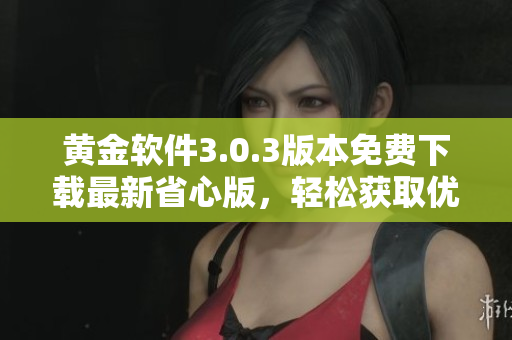 黄金软件3.0.3版本免费下载最新省心版，轻松获取优质服务