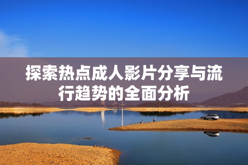 探索热点成人影片分享与流行趋势的全面分析