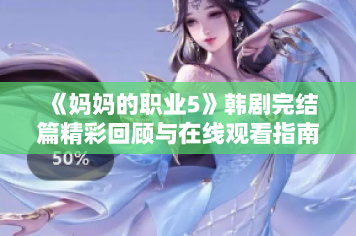 《妈妈的职业5》韩剧完结篇精彩回顾与在线观看指南合集