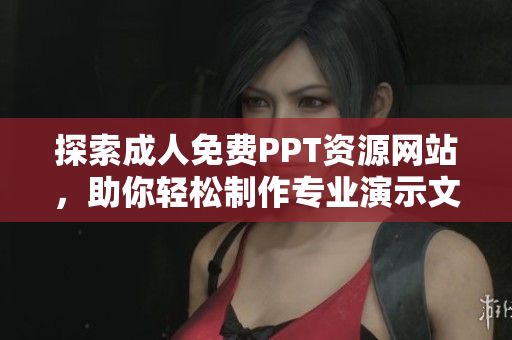 探索成人免费PPT资源网站，助你轻松制作专业演示文稿