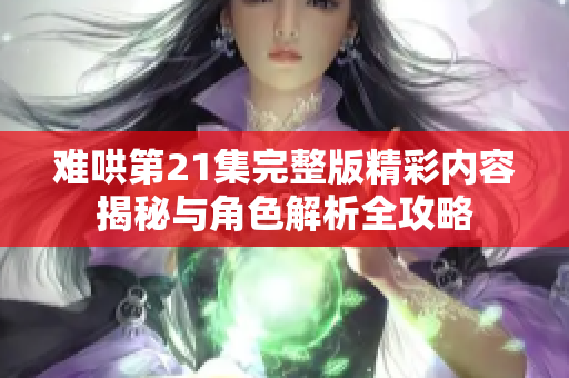 难哄第21集完整版精彩内容揭秘与角色解析全攻略