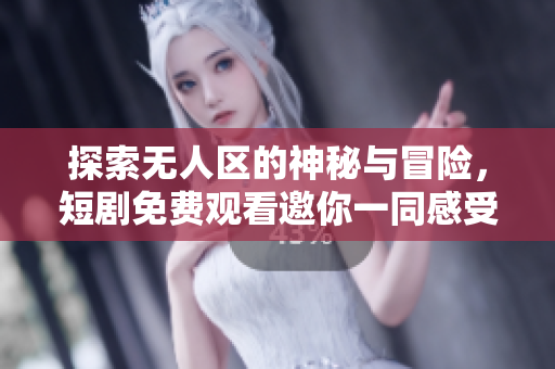 探索无人区的神秘与冒险，短剧免费观看邀你一同感受惊奇旅程