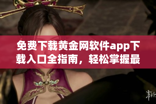 免费下载黄金网软件app下载入口全指南，轻松掌握最新行情资讯