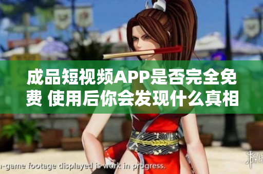 成品短视频APP是否完全免费 使用后你会发现什么真相