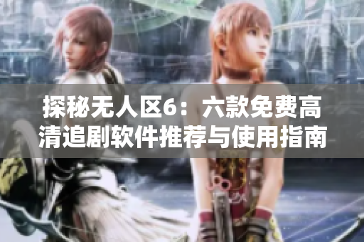 探秘无人区6：六款免费高清追剧软件推荐与使用指南