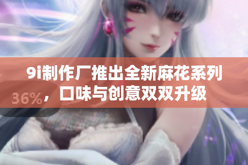 9i制作厂推出全新麻花系列，口味与创意双双升级
