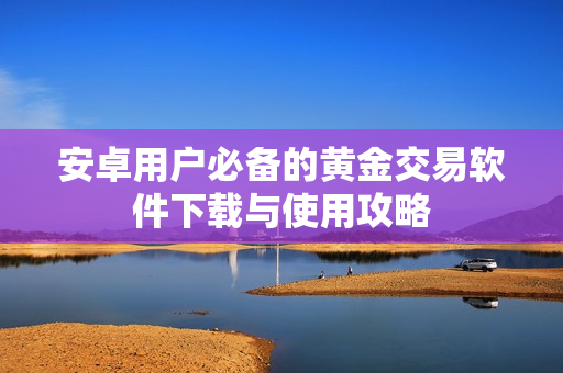 安卓用户必备的黄金交易软件下载与使用攻略