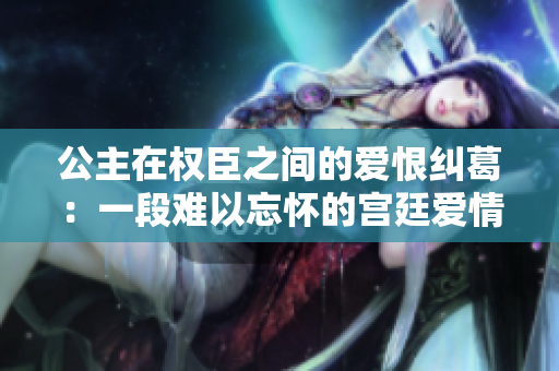 公主在权臣之间的爱恨纠葛：一段难以忘怀的宫廷爱情故事
