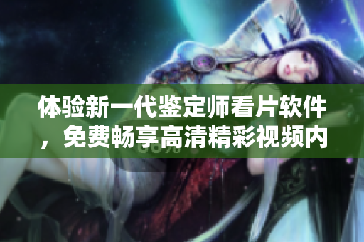 体验新一代鉴定师看片软件，免费畅享高清精彩视频内容
