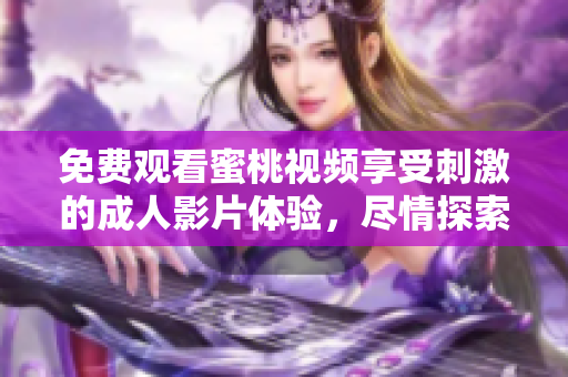 免费观看蜜桃视频享受刺激的成人影片体验，尽情探索吧