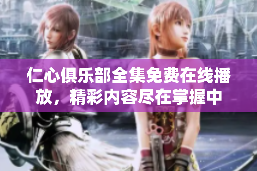 仁心俱乐部全集免费在线播放，精彩内容尽在掌握中