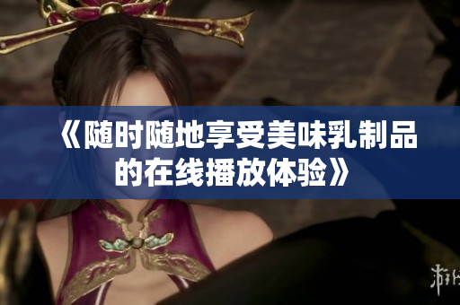 《随时随地享受美味乳制品的在线播放体验》