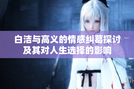 白洁与高义的情感纠葛探讨及其对人生选择的影响