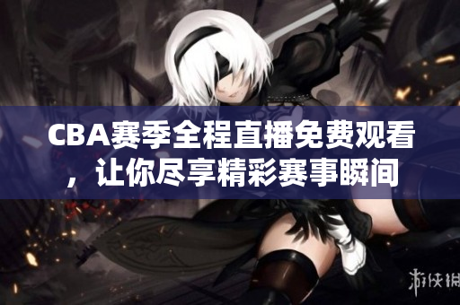 CBA赛季全程直播免费观看，让你尽享精彩赛事瞬间