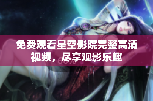 免费观看星空影院完整高清视频，尽享观影乐趣