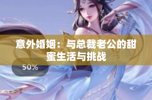意外婚姻：与总裁老公的甜蜜生活与挑战