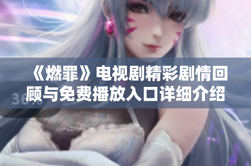 《燃罪》电视剧精彩剧情回顾与免费播放入口详细介绍
