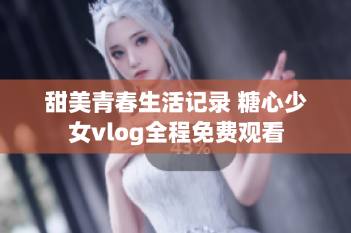 甜美青春生活记录 糖心少女vlog全程免费观看