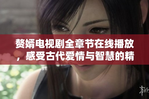 赘婿电视剧全章节在线播放，感受古代爱情与智慧的精彩交融