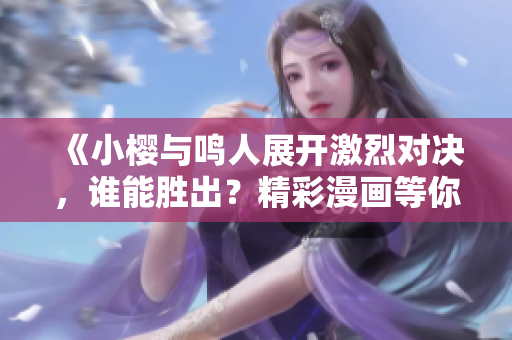 《小樱与鸣人展开激烈对决，谁能胜出？精彩漫画等你来看》