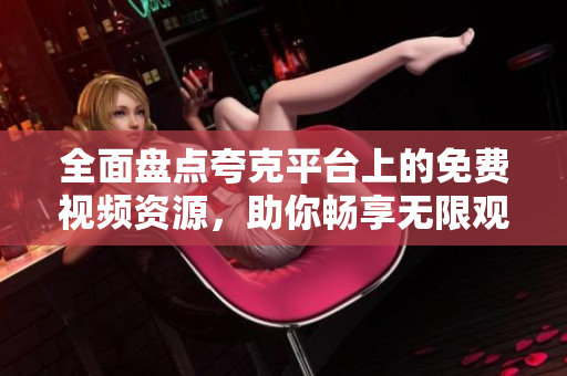 全面盘点夸克平台上的免费视频资源，助你畅享无限观影体验