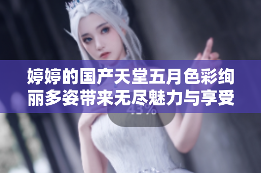 婷婷的国产天堂五月色彩绚丽多姿带来无尽魅力与享受