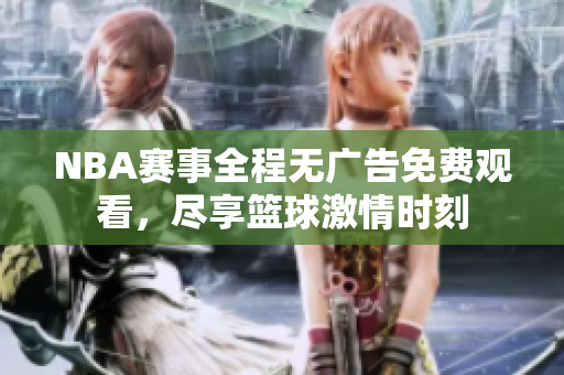 NBA赛事全程无广告免费观看，尽享篮球激情时刻