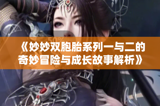 《妙妙双胞胎系列一与二的奇妙冒险与成长故事解析》