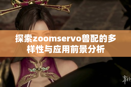 探索zoomservo兽配的多样性与应用前景分析