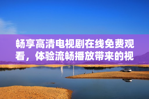 畅享高清电视剧在线免费观看，体验流畅播放带来的视觉盛宴