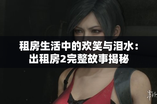 租房生活中的欢笑与泪水：出租房2完整故事揭秘
