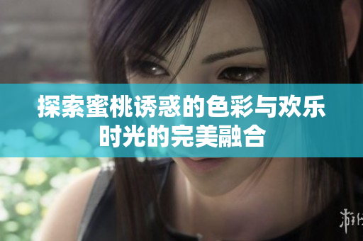 探索蜜桃诱惑的色彩与欢乐时光的完美融合