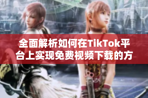 全面解析如何在TikTok平台上实现免费视频下载的方法与技巧