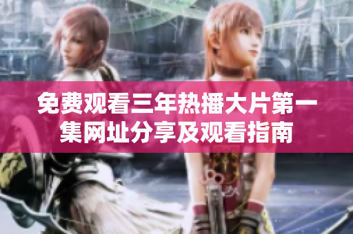 免费观看三年热播大片第一集网址分享及观看指南