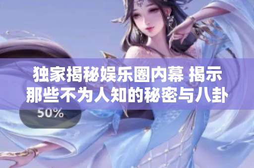 独家揭秘娱乐圈内幕 揭示那些不为人知的秘密与八卦