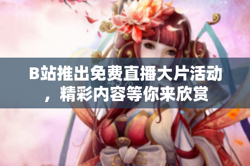 B站推出免费直播大片活动，精彩内容等你来欣赏