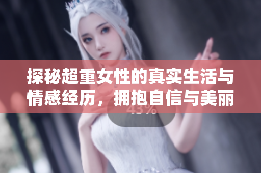 探秘超重女性的真实生活与情感经历，拥抱自信与美丽的故事分享