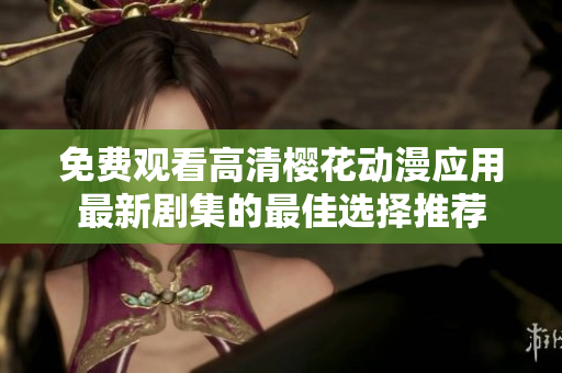 免费观看高清樱花动漫应用最新剧集的最佳选择推荐