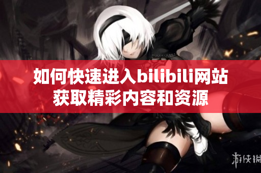 如何快速进入bilibili网站获取精彩内容和资源