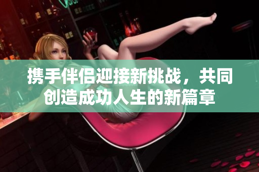 携手伴侣迎接新挑战，共同创造成功人生的新篇章