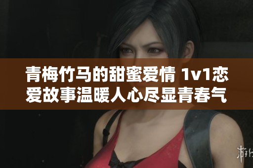 青梅竹马的甜蜜爱情 1v1恋爱故事温暖人心尽显青春气息