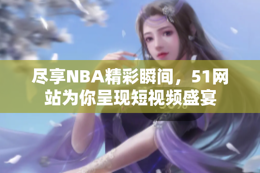 尽享NBA精彩瞬间，51网站为你呈现短视频盛宴