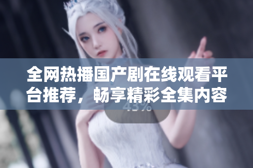 全网热播国产剧在线观看平台推荐，畅享精彩全集内容