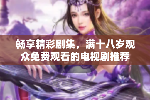 畅享精彩剧集，满十八岁观众免费观看的电视剧推荐
