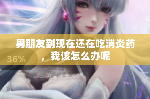 男朋友到现在还在吃消炎药，我该怎么办呢