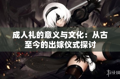 成人礼的意义与文化：从古至今的出嫁仪式探讨