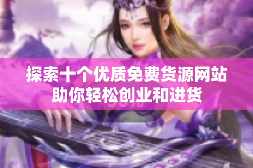 探索十个优质免费货源网站助你轻松创业和进货